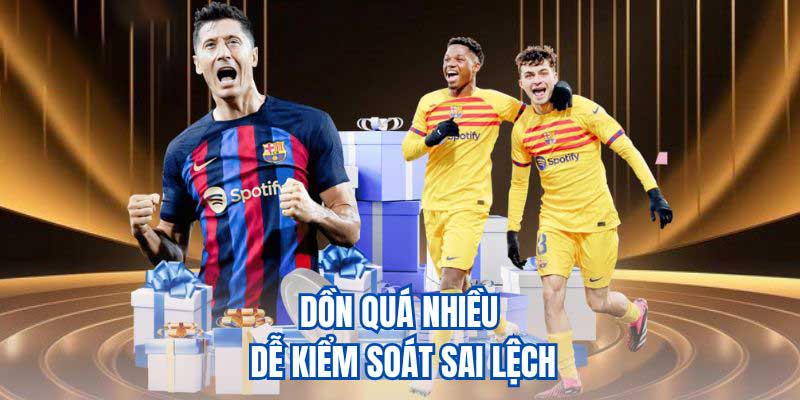 Dồn quá nhiều dễ kiểm soát sai lệch