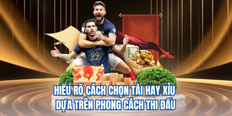 Hiểu rõ cách chọn Tài hay Xỉu dựa trên phong cách thi đấu